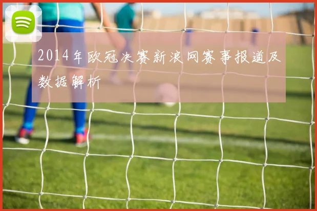 2014年欧冠决赛新浪网赛事报道及数据解析
