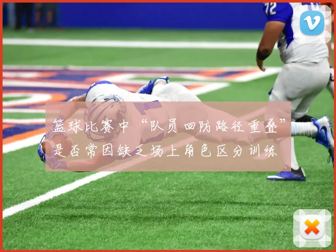 篮球比赛中“队员回防路径重叠”是否常因缺乏场上角色区分训练