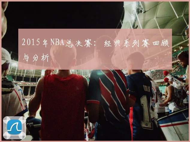 2015年NBA总决赛：经典系列赛回顾与分析