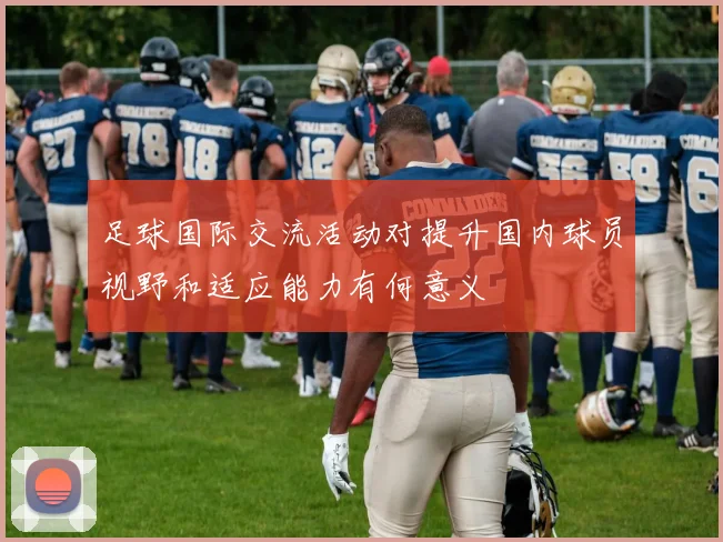 足球国际交流活动对提升国内球员视野和适应能力有何意义