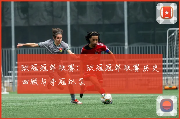 欧冠冠军联赛：欧冠冠军联赛历史回顾与夺冠纪录