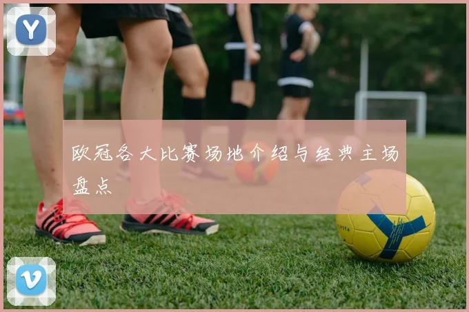 欧冠各大比赛场地介绍与经典主场盘点