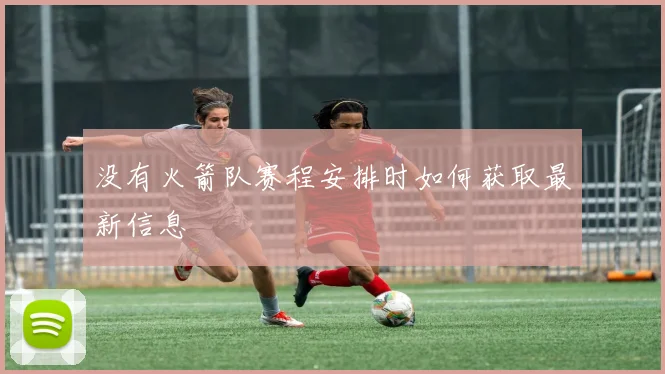 没有火箭队赛程安排时如何获取最新信息