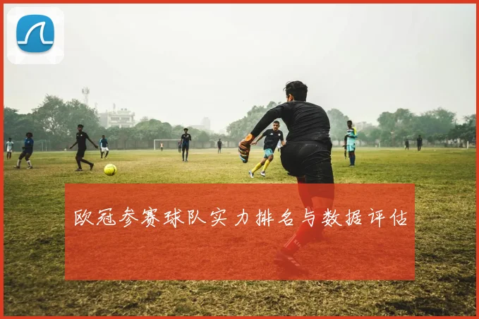 欧冠参赛球队实力排名与数据评估