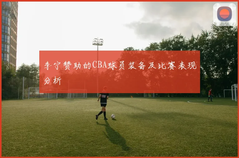 李宁赞助的CBA球员装备及比赛表现分析